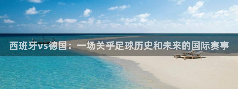 2026世界杯官网入口:西班牙vs德国:一场关乎足球历史和未来的国际赛事