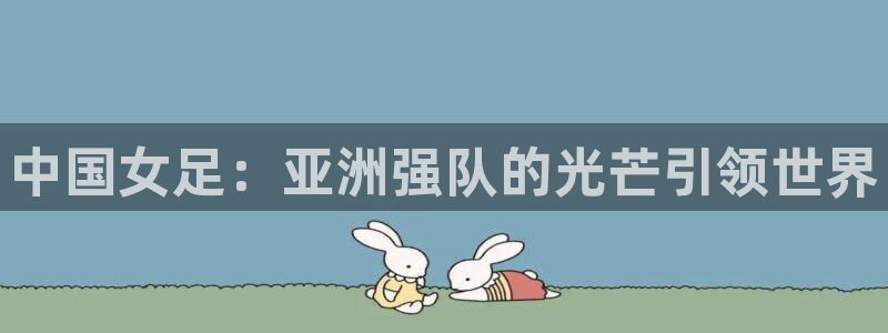 西超杯直播:中国女足:亚洲强队的光芒引领世界